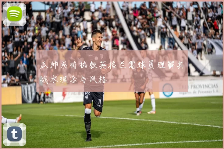 瓜帅或将执教英格兰需球员理解其战术理念与风格