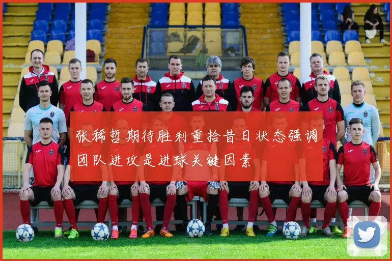 张稀哲期待胜利重拾昔日状态强调团队进攻是进球关键因素