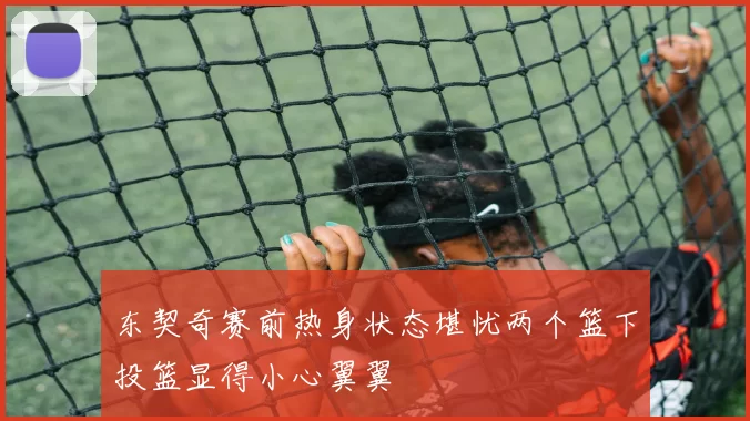 东契奇赛前热身状态堪忧两个篮下投篮显得小心翼翼