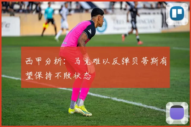 西甲分析：马竞难以反弹贝蒂斯有望保持不败状态