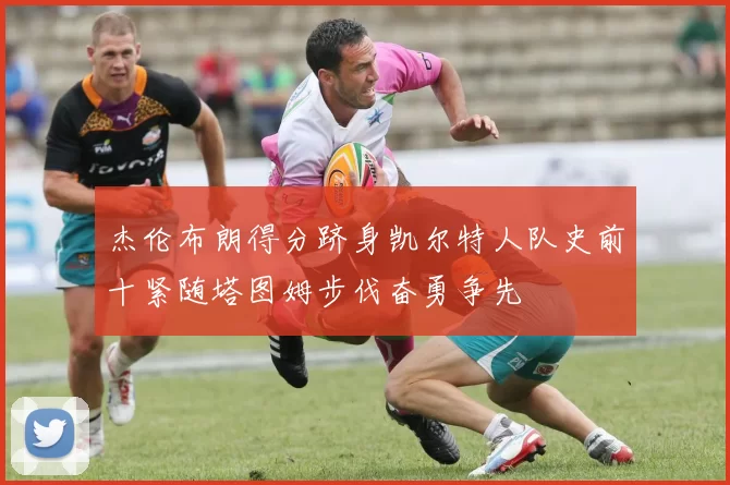 杰伦布朗得分跻身凯尔特人队史前十紧随塔图姆步伐奋勇争先