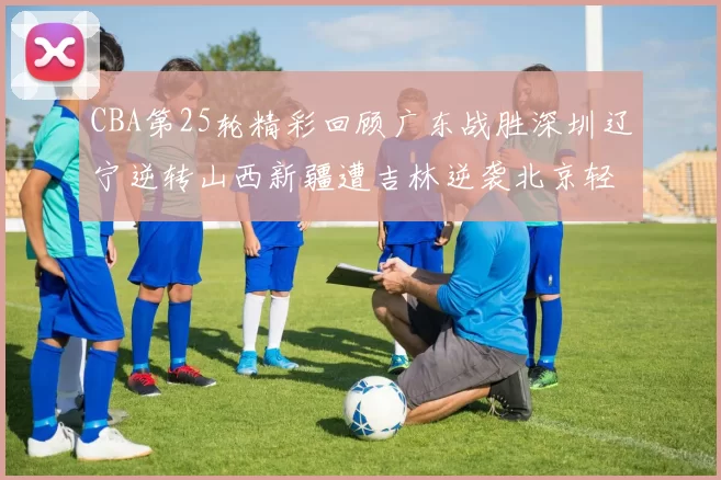 CBA第25轮精彩回顾广东战胜深圳辽宁逆转山西新疆遭吉林逆袭北京轻取广州