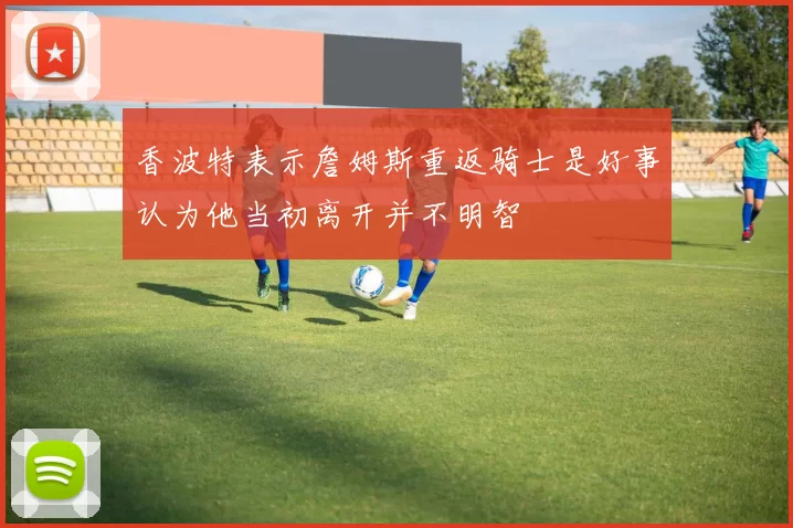 香波特表示詹姆斯重返骑士是好事认为他当初离开并不明智
