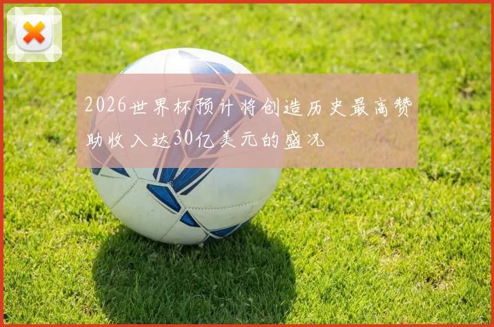 2026世界杯预计将创造历史最高赞助收入达30亿美元的盛况