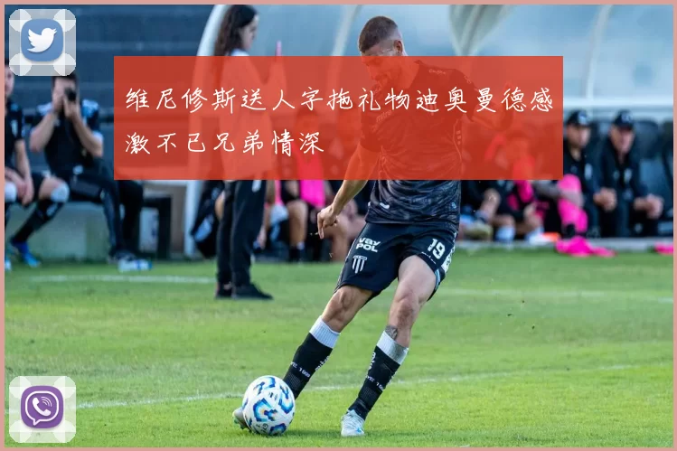 维尼修斯送人字拖礼物迪奥曼德感激不已兄弟情深