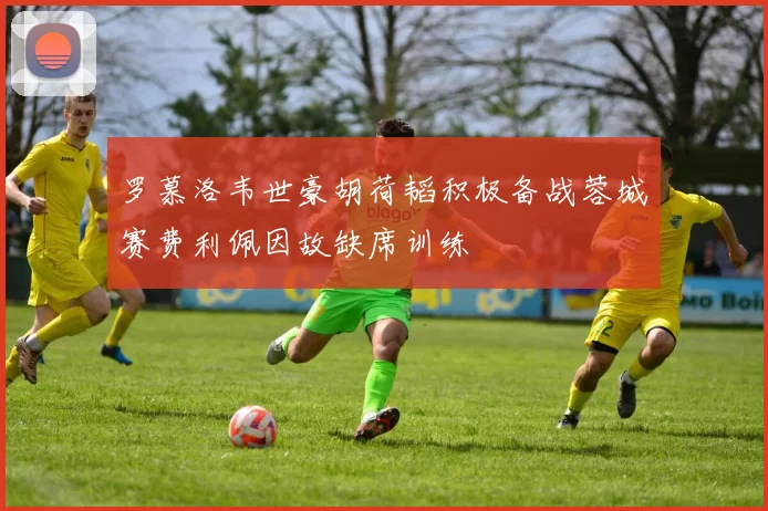 罗慕洛韦世豪胡荷韬积极备战蓉城赛费利佩因故缺席训练