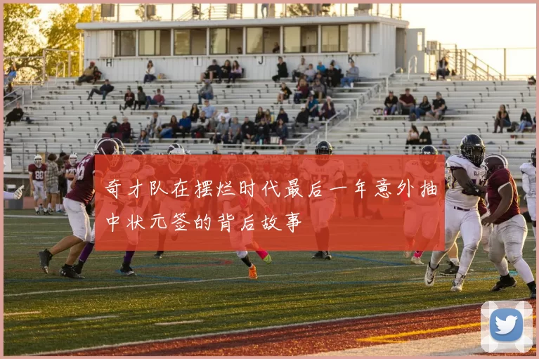 奇才队在摆烂时代最后一年意外抽中状元签的背后故事