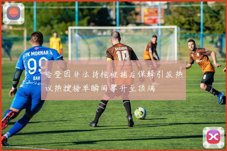 哈登因非法持枪被捕后保释引发热议热搜榜单瞬间攀升至顶端