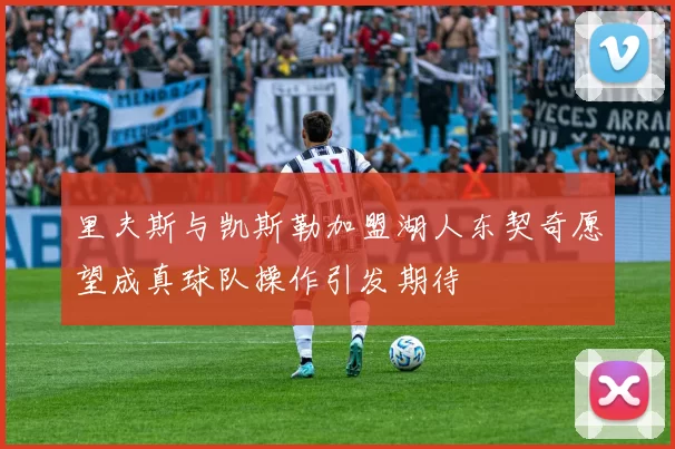 里夫斯与凯斯勒加盟湖人东契奇愿望成真球队操作引发期待