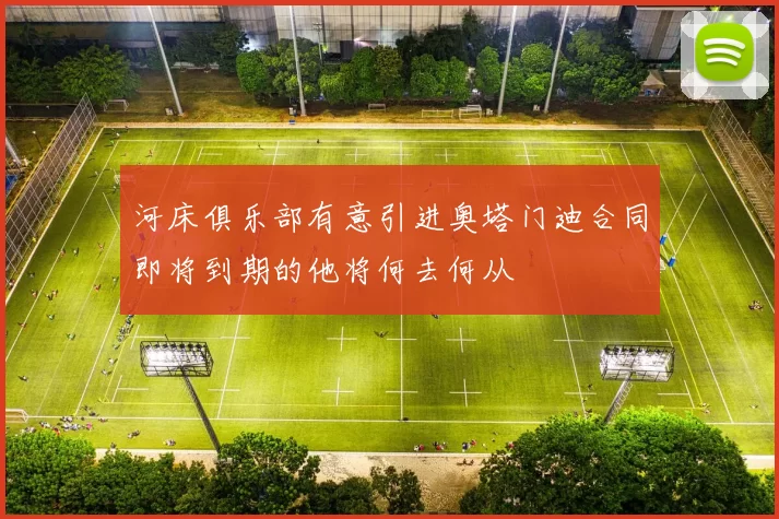 河床俱乐部有意引进奥塔门迪合同即将到期的他将何去何从