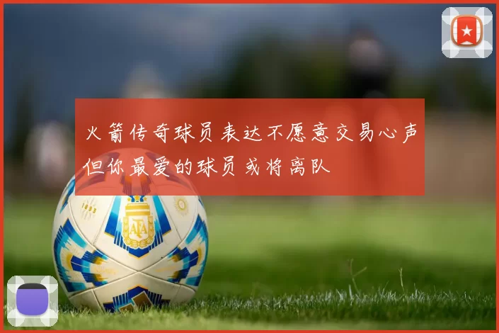 火箭传奇球员表达不愿意交易心声但你最爱的球员或将离队