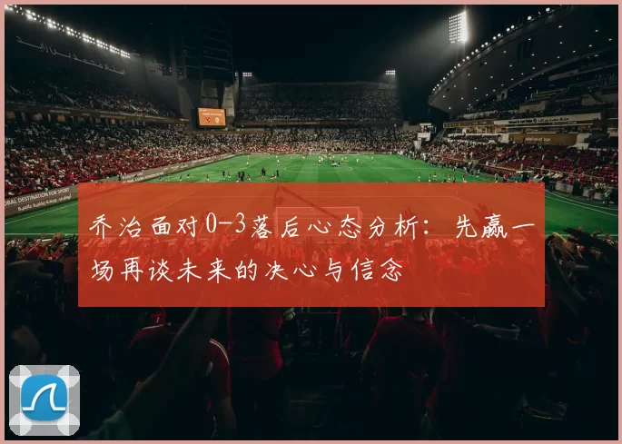 乔治面对0-3落后心态分析：先赢一场再谈未来的决心与信念