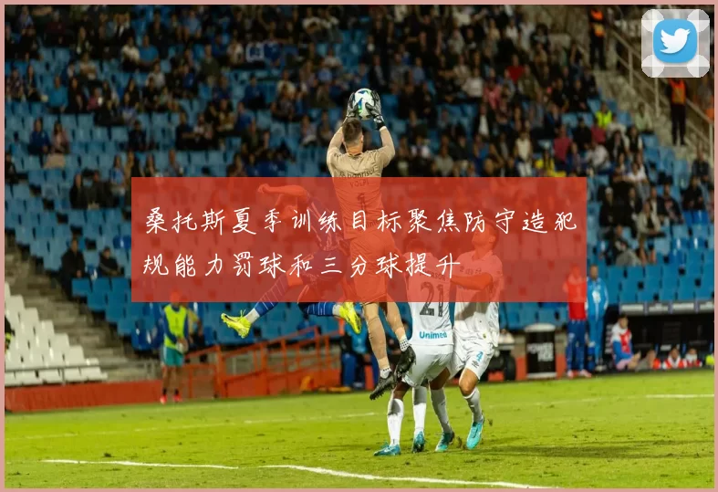 桑托斯夏季训练目标聚焦防守造犯规能力罚球和三分球提升
