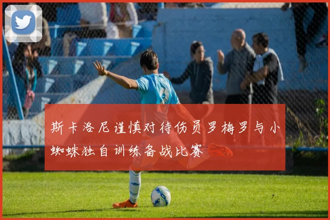 斯卡洛尼谨慎对待伤员罗梅罗与小蜘蛛独自训练备战比赛
