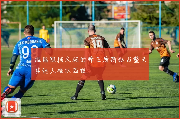 谁能阻挡文班的锋芒唐斯独占鳌头其他人难以匹敌
