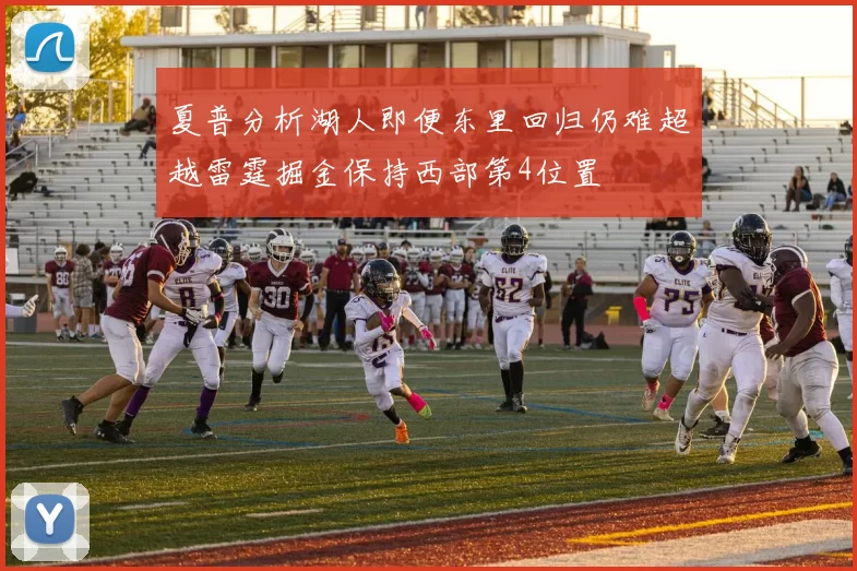 夏普分析湖人即便东里回归仍难超越雷霆掘金保持西部第4位置