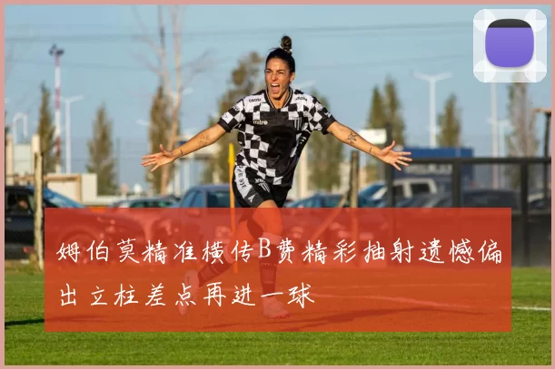 姆伯莫精准横传B费精彩抽射遗憾偏出立柱差点再进一球