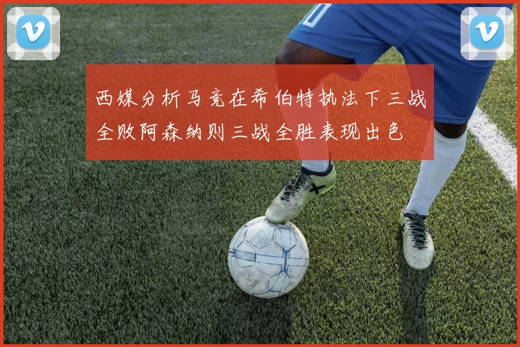 西媒分析马竞在希伯特执法下三战全败阿森纳则三战全胜表现出色