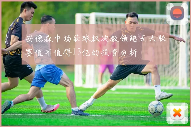 安德森中场获球权次数领跑五大联赛值不值得13亿的投资分析