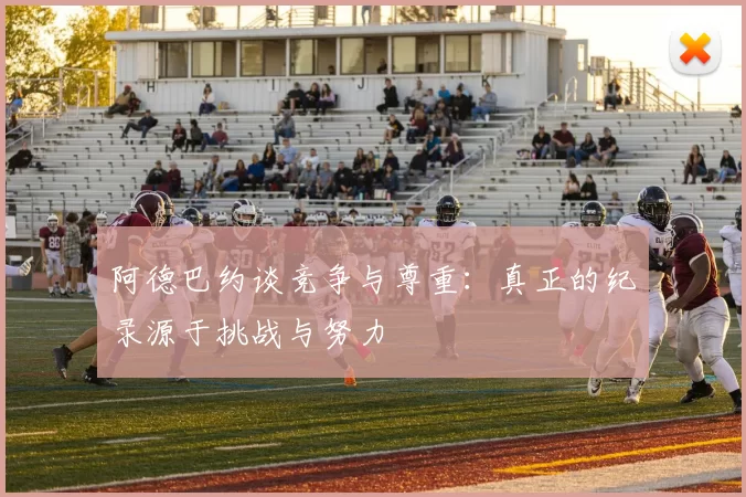 阿德巴约谈竞争与尊重：真正的纪录源于挑战与努力